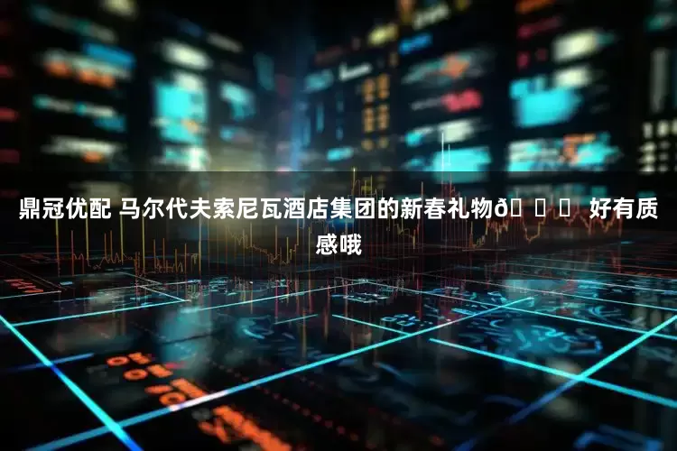 鼎冠优配 马尔代夫索尼瓦酒店集团的新春礼物🎁 好有质感哦