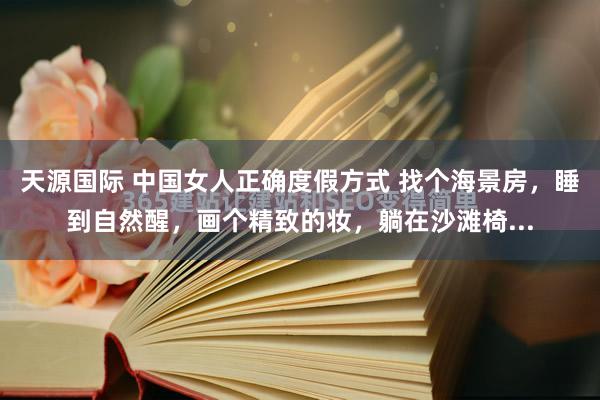 天源国际 中国女人正确度假方式 找个海景房，睡到自然醒，画个精致的妆，躺在沙滩椅...
