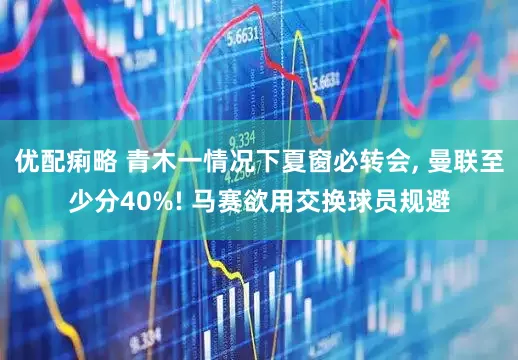 优配痢略 青木一情况下夏窗必转会, 曼联至少分40%! 马赛欲用交换球员规避