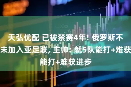 天弘优配 已被禁赛4年! 俄罗斯不后悔未加入亚足联, 主帅: 就5队能打+难获进步