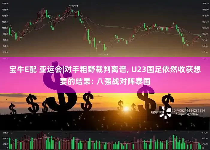 宝牛E配 亚运会|对手粗野裁判离谱, U23国足依然收获想要的结果: 八强战对阵泰国
