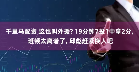 千里马配资 这也叫外援? 19分钟7投1中拿2分, 班顿太离谱了, 邱彪赶紧换人吧